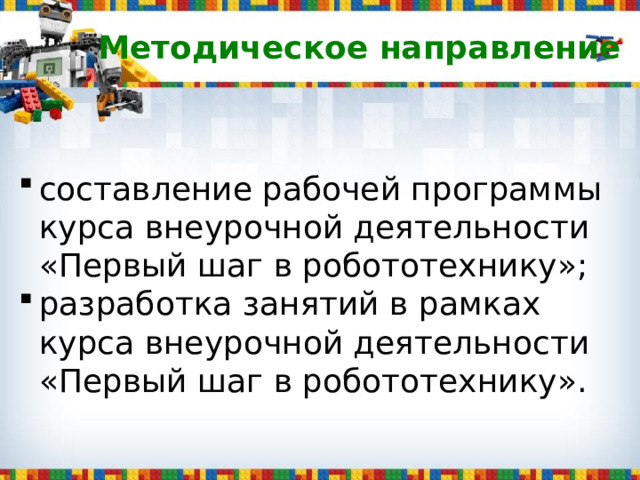 Методическое направление составление рабочей программы курса внеурочной деятельности «Первый шаг в робототехнику»; разработка занятий в рамках курса внеурочной деятельности «Первый шаг в робототехнику». 