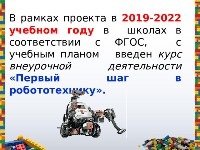 В рамках проекта в 2019 - 2022 учебном году в школах в соответствии с ФГОС, с учебным планом введен курс внеурочной деятельности «Первый шаг в робототехнику».  