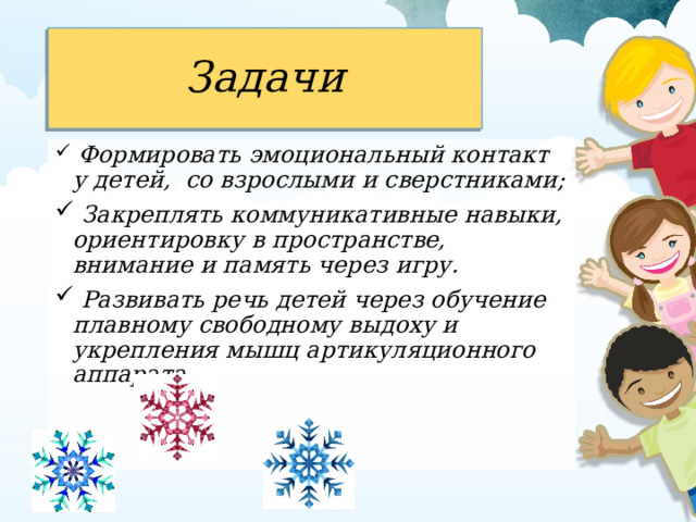 Задачи  Формировать эмоциональный контакт у детей, со взрослыми и сверстниками;  Закреплять коммуникативные навыки, ориентировку в пространстве, внимание и память через игру.  Развивать речь детей через обучение плавному свободному выдоху и укрепления мышц артикуляционного аппарата.  