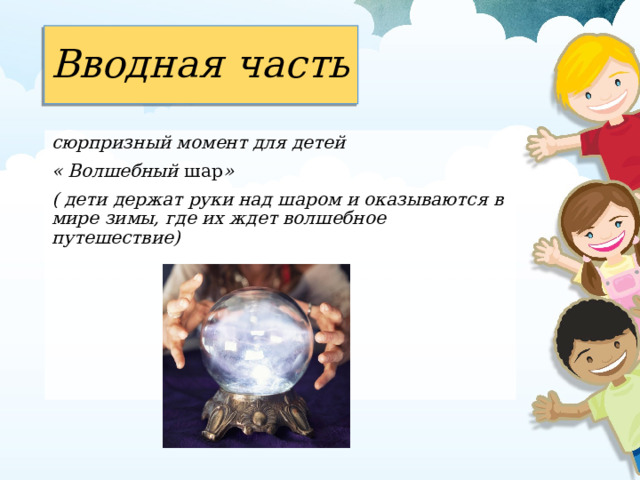 Вводная часть сюрпризный момент для детей « Волшебный шар » ( дети держат руки над шаром и оказываются в мире зимы, где их ждет волшебное путешествие) 