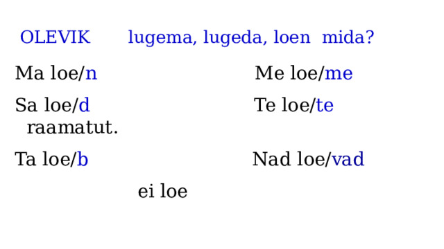OLEVIK lugema, lugeda, loen mida?   Ma loe/ n Me loe/ me Sa loe/ d Te loe/ te raamatut. Ta loe/ b Nad loe/ vad  ei loe 