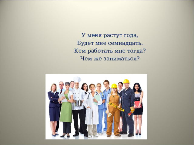У меня растут года, Будет мне семнадцать. Кем работать мне тогда ? Чем же заниматься ? 