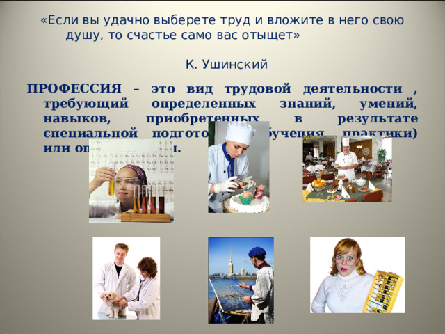 «Если вы удачно выберете труд и вложите в него свою душу, то счастье само вас отыщет»  К. Ушинский ПРОФЕССИЯ – это вид трудовой деятельности , требующий определенных знаний, умений, навыков, приобретенных в результате специальной подготовки (обучения, практики) или опыта работы. 