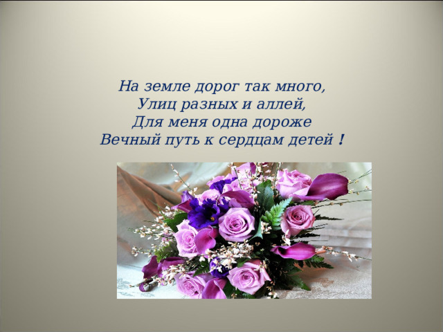 На земле дорог так много, Улиц разных и аллей, Для меня одна дороже Вечный путь к сердцам детей !   