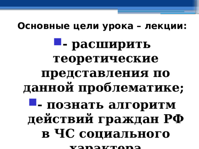 Основные цели урока – лекции: - расширить теоретические представления по данной проблематике; - познать алгоритм действий граждан РФ в ЧС социального характера 