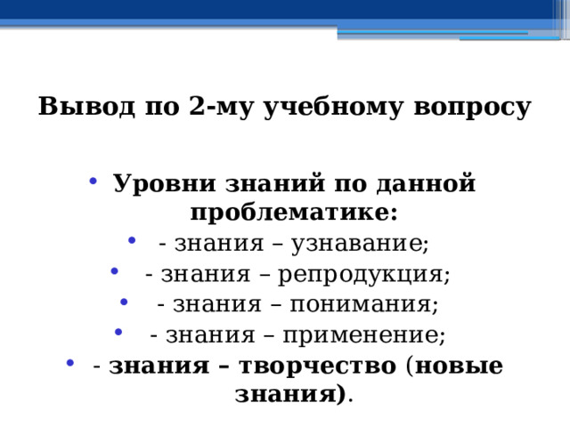 Вывод по  2-му учебному вопросу Уровни знаний по данной проблематике: - знания – узнавание;  - знания – репродукция;  - знания – понимания;  - знания – применение;  - знания – творчество ( новые знания) . 