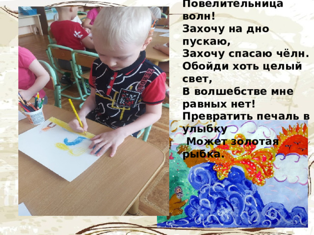 Я владычица морская, Повелительница волн! Захочу на дно пускаю, Захочу спасаю чёлн. Обойди хоть целый свет, В волшебстве мне равных нет! Превратить печаль в улыбку  Может золотая рыбка.    . . 