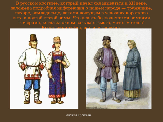 В русском костюме, который начал складываться к XII веке, заложена подробная информация о нашем народе — труженике, пахаре, земледельце, веками живущем в условиях короткого лета и долгой лютой зимы. Что делать бесконечными зимними вечерами, когда за окном завывает вьюга, метет метель? Крестьянки ткали, шили, вышивали. одежда крестьян 