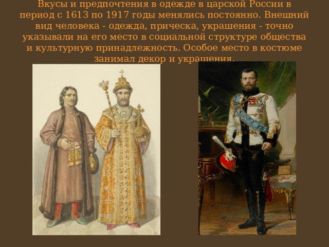 Вкусы и предпочтения в одежде в царской России в период с 1613 по 1917 годы менялись постоянно. Внешний вид человека - одежда, прическа, украшения - точно указывали на его место в социальной структуре общества и культурную принадлежность. Особое место в костюме занимал декор и украшения. 