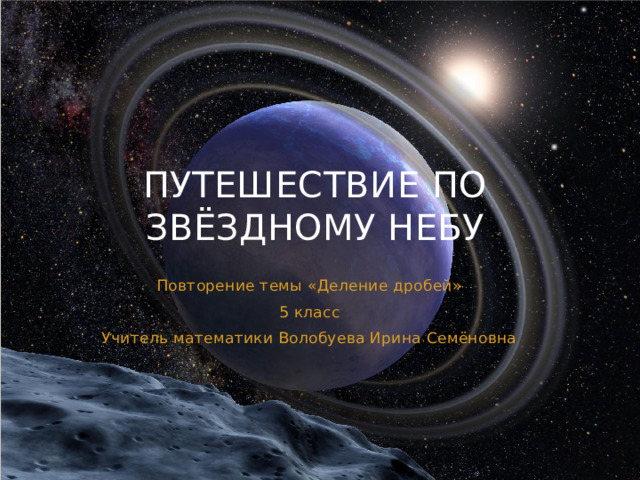 Путешествие по звёздному небу Повторение темы «Деление дробей» 5 класс Учитель математики Волобуева Ирина Семёновна 