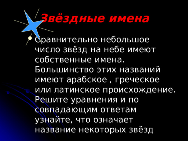  Звёздные имена Сравнительно небольшое число звёзд на небе имеют собственные имена. Большинство этих названий имеют арабское , греческое или латинское происхождение. Решите уравнения и по совпадающим ответам узнайте, что означает название некоторых звёзд 