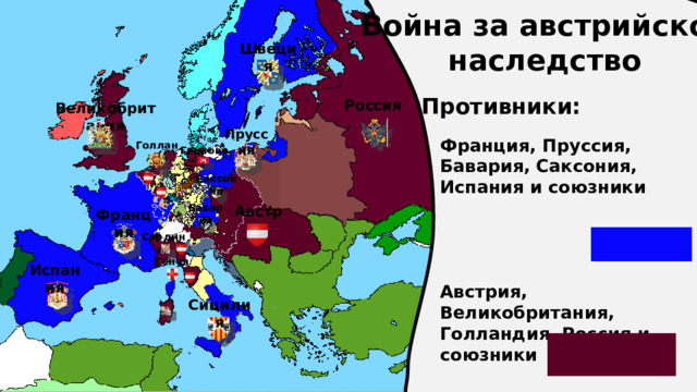 Война за австрийское наследство Швеция Противники: Россия Великобритания Пруссия Франция, Пруссия, Бавария, Саксония, Испания и союзники     Австрия, Великобритания, Голландия, Россия и союзники Голландия Ганновер Саксония Бавария Австрия Франция Сардиния Генуя Испания Сицилия 