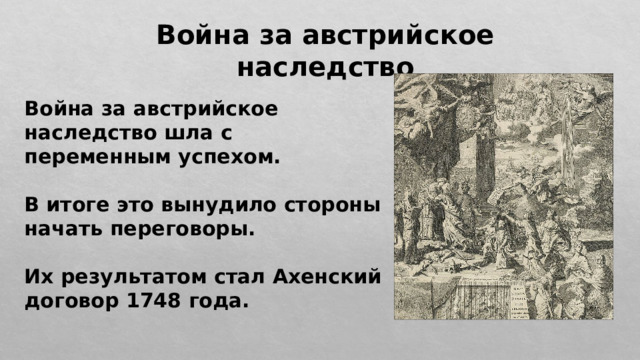 Война за австрийское наследство Война за австрийское наследство шла с переменным успехом.  В итоге это вынудило стороны начать переговоры.  Их результатом стал Ахенский договор 1748 года. 