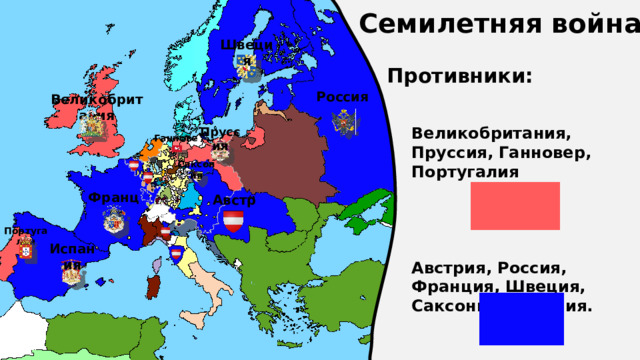 Семилетняя война Швеция Противники: Россия Великобритания Великобритания, Пруссия, Ганновер, Португалия     Австрия, Россия, Франция, Швеция, Саксония, Испания. Пруссия Ганновер Саксония Франция Австрия Португалия Испания 