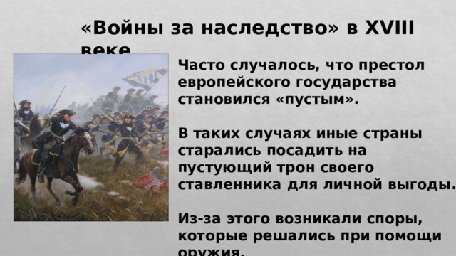 «Войны за наследство» в XVIII веке Часто случалось, что престол европейского государства становился «пустым».  В таких случаях иные страны старались посадить на пустующий трон своего ставленника для личной выгоды.  Из-за этого возникали споры, которые решались при помощи оружия. 