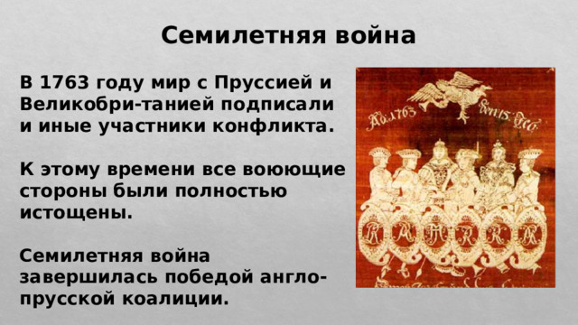 Семилетняя война В 1763 году мир с Пруссией и Великобри-танией подписали и иные участники конфликта.  К этому времени все воюющие стороны были полностью истощены.  Семилетняя война завершилась победой англо-прусской коалиции. 