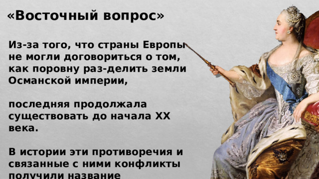 «Восточный вопрос» Из-за того, что страны Европы не могли договориться о том, как поровну раз-делить земли Османской империи,  последняя продолжала существовать до начала XX века.  В истории эти противоречия и связанные с ними конфликты получили название «Восточный вопрос». 