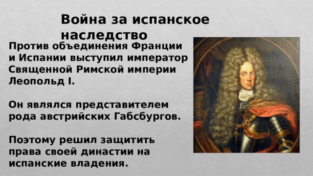 Война за испанское наследство Против объединения Франции и Испании выступил император Священной Римской империи Леопольд I.  Он являлся представителем рода австрийских Габсбургов.  Поэтому решил защитить права своей династии на испанские владения. 