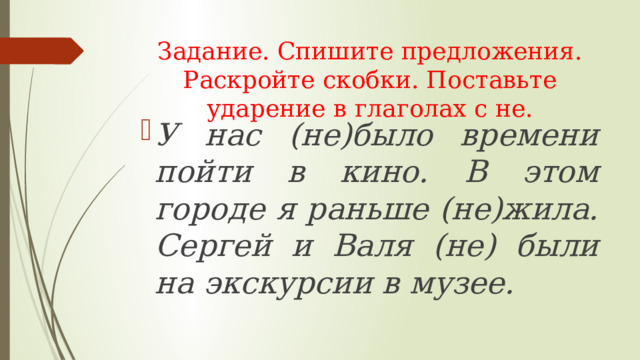 Задание. Спишите предложения. Раскройте скобки. Поставьте ударение в глаголах с не. У нас (не)было времени пойти в кино. В этом городе я раньше (не)жила. Сергей и Валя (не) были на экскурсии в музее. 