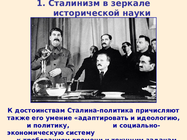1. Сталинизм в зеркале исторической науки К достоинствам Сталина-политика причисляют также его умение «адаптировать и идеологию, и политику, и социально-экономическую систему к требованиям времени и текущим задачам СССР». 