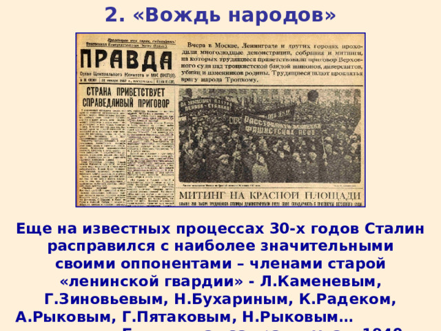 2. «Вождь народов» Еще на известных процессах 30-х годов Сталин расправился с наиболее значительными своими оппонентами – членами старой «ленинской гвардии» - Л.Каменевым, Г.Зиновьевым, Н.Бухариным, К.Радеком, А.Рыковым, Г.Пятаковым, Н.Рыковым… Был выслан за границу, а в 1940 г. убит Л.Троцкий. 