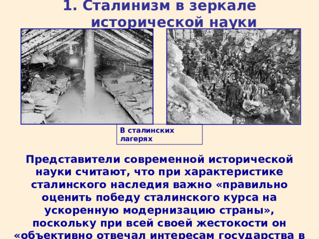 1. Сталинизм в зеркале исторической науки В сталинских лагерях Представители современной исторической науки считают, что при характеристике сталинского наследия важно «правильно оценить победу сталинского курса на ускоренную модернизацию страны», поскольку при всей своей жестокости он «объективно отвечал интересам государства в ту эпоху». 