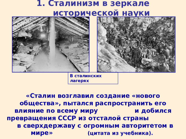 1. Сталинизм в зеркале исторической науки В сталинских лагерях «Сталин возглавил создание «нового общества», пытался распространить его влияние по всему миру и добился превращения СССР из отсталой страны в сверхдержаву с огромным авторитетом в мире» (цитата из учебника).   