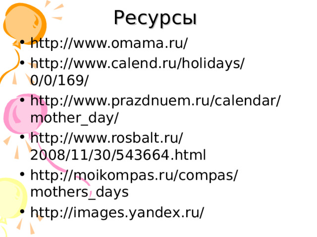Ресурсы http://www.omama.ru/ http://www.calend.ru/holidays/0/0/169/ http://www.prazdnuem.ru/calendar/mother_day/ http://www.rosbalt.ru/2008/11/30/543664.html http://moikompas.ru/compas/mothers_days http://images.yandex.ru/   