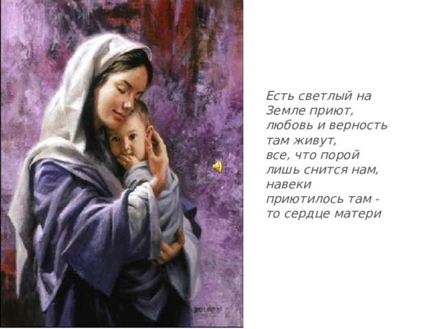 Есть светлый на Земле приют,  любовь и верность там живут,  все, что порой лишь снится нам,  навеки приютилось там -   то сердце матери  