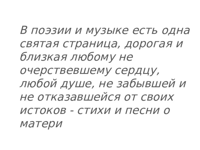 В поэзии и музыке есть одна святая страница, дорогая и близкая любому не очерствевшему сердцу, любой душе, не забывшей и не отказавшейся от своих истоков - стихи и песни о матери   