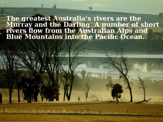 The greatest Australia’s rivers are the Murray and the Darling. A number of short rivers flow from the Australian Alps and Blue Mountains into the Pacific Ocean. 