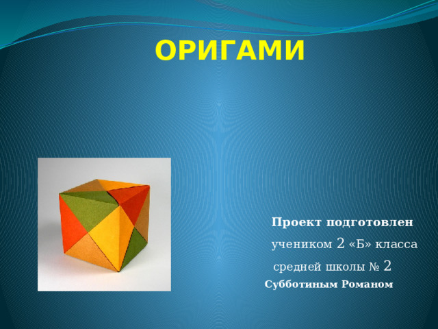 ОРИГАМИ  Проект подготовлен  учеником 2 «Б» класса  средней школы № 2  Субботиным Романом 