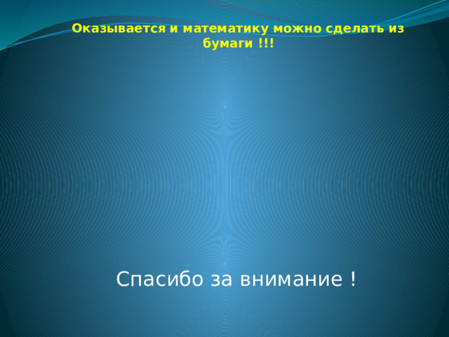 Оказывается и математику можно сделать из бумаги !!!         Спасибо за внимание ! 