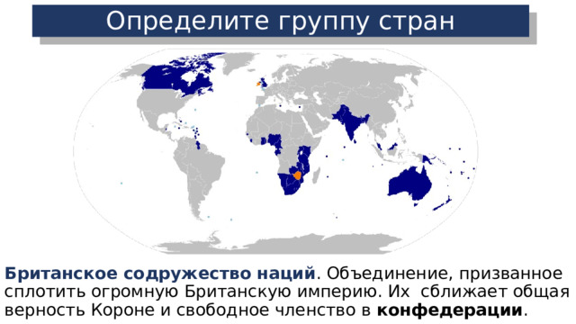 Определите группу стран Британское содружество наций . Объединение, призванное сплотить огромную Британскую империю. Их сближает общая верность Короне и свободное членство в конфедерации . 