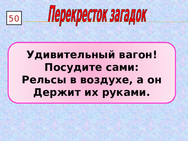 50 Удивительный вагон! Посудите сами: Рельсы в воздухе, а он Держит их руками. 
