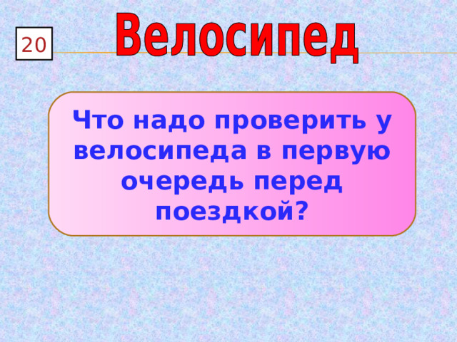 20 Что надо проверить у велосипеда в первую очередь перед поездкой? 