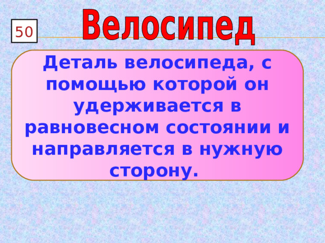 50 Деталь велосипеда, с помощью которой он удерживается в равновесном состоянии и направляется в нужную сторону. 