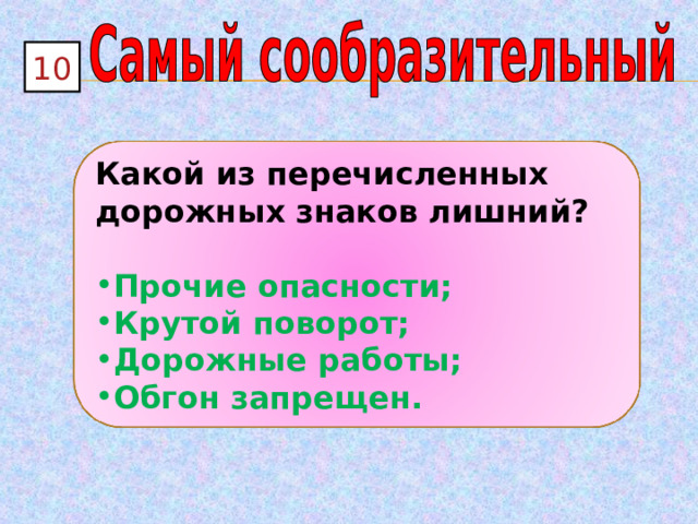10 Какой из перечисленных дорожных знаков лишний?  Прочие опасности; Крутой поворот; Дорожные работы; Обгон запрещен. 