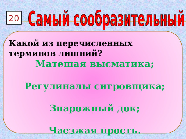 20  Какой из перечисленных терминов лишний? Матешая высматика;  Регулиналы сигровщика;  Знарожный док;  Чаезжая прость. 