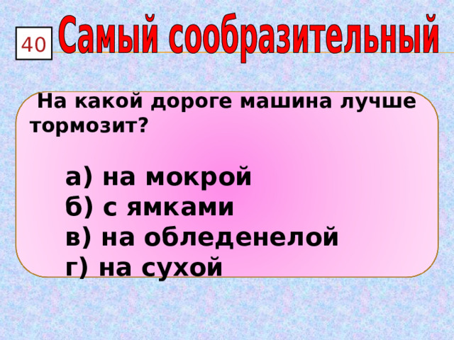 40  На какой дороге машина лучше тормозит?   а) на мокрой  б) с ямками  в) на обледенелой  г) на сухой 