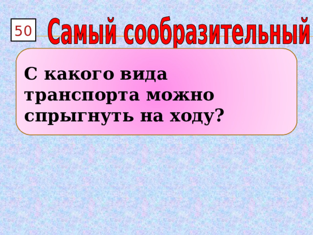 50  С какого вида транспорта можно спрыгнуть на ходу?  