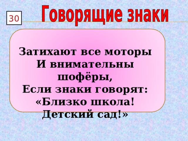 30  Затихают все моторы И внимательны шофёры, Если знаки говорят: «Близко школа! Детский сад!» 