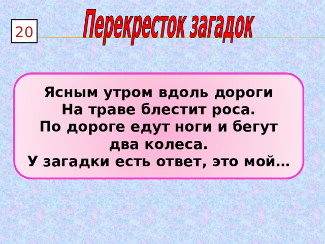 20 Ясным утром вдоль дороги На траве блестит роса. По дороге едут ноги и бегут два колеса. У загадки есть ответ, это мой… 