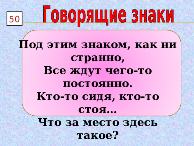50  Под этим знаком, как ни странно, Все ждут чего-то постоянно. Кто-то сидя, кто-то стоя… Что за место здесь такое? 