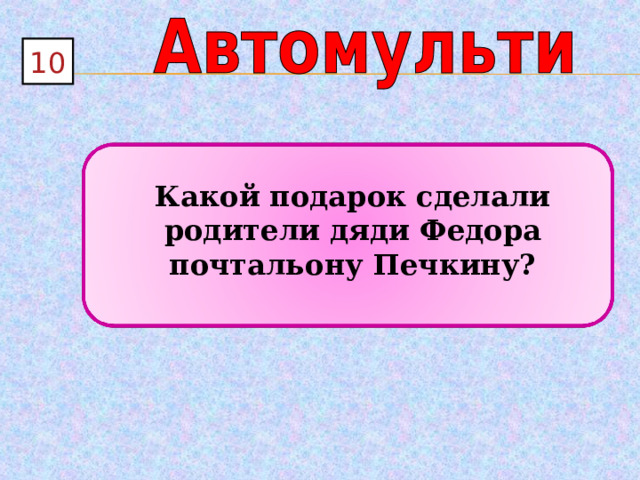 10  Какой подарок сделали родители дяди Федора почтальону Печкину? 