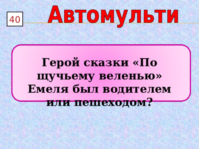 40  Герой сказки «По щучьему веленью» Емеля был водителем или пешеходом? 