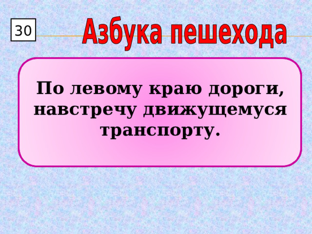 30  По левому краю дороги, навстречу движущемуся транспорту. 