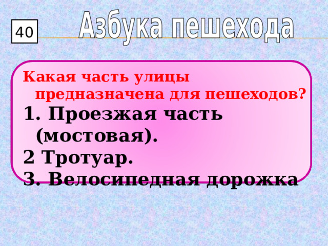 40 Какая часть улицы предназначена для пешеходов? 1. Проезжая часть (мостовая). 2 Тротуар. 3. Велосипедная дорожка  
