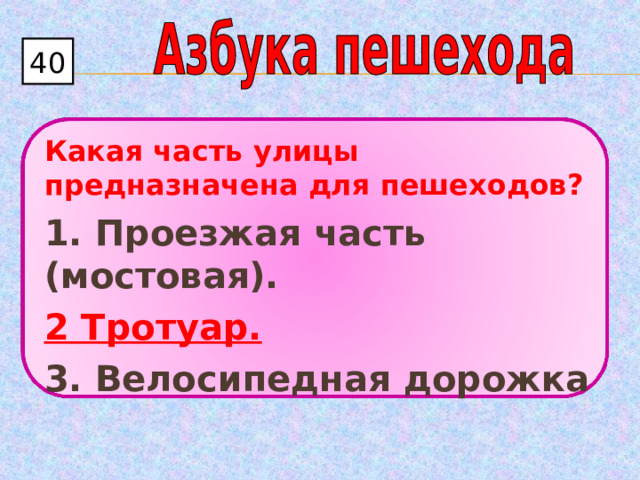 40 Какая часть улицы предназначена для пешеходов? 1. Проезжая часть (мостовая). 2 Тротуар. 3. Велосипедная дорожка  
