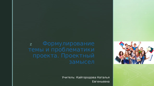 Формулирование темы и проблематики проекта. Проектный замысел Учитель: Кайгородова Наталья Евгеньевна 